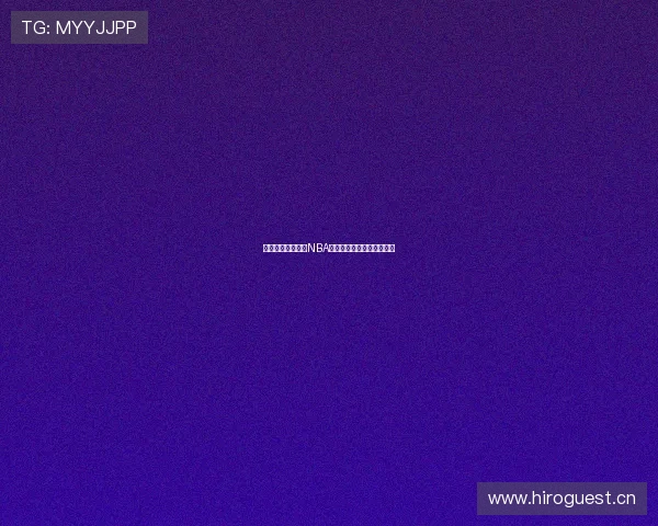 嗨球直播带你畅享NBA赛事全程高清流畅观看体验 嗨球直播带你畅享NBA赛事全程高清流畅观看体验